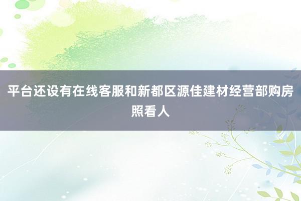 平台还设有在线客服和新都区源佳建材经营部购房照看人