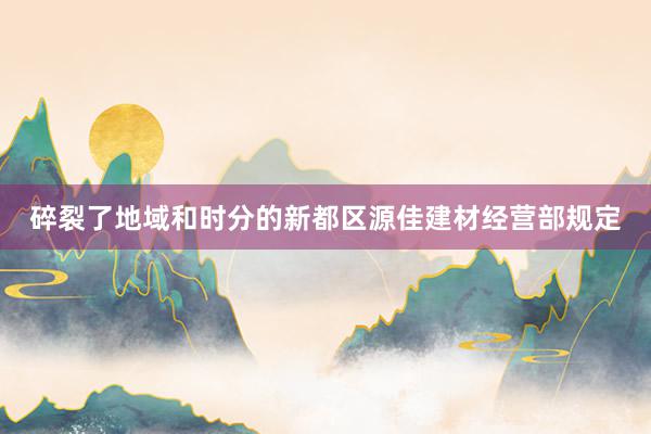 碎裂了地域和时分的新都区源佳建材经营部规定
