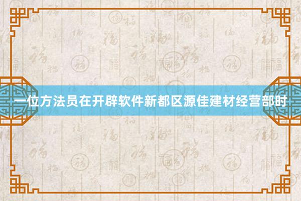 一位方法员在开辟软件新都区源佳建材经营部时